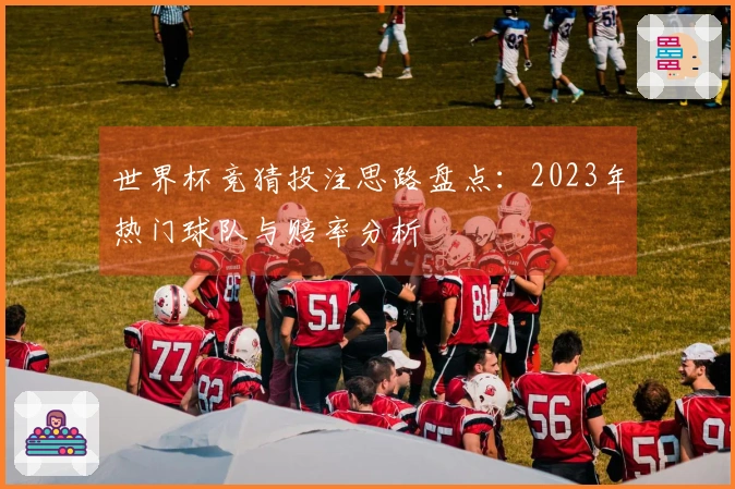 世界杯竞猜投注思路盘点：2023年热门球队与赔率分析