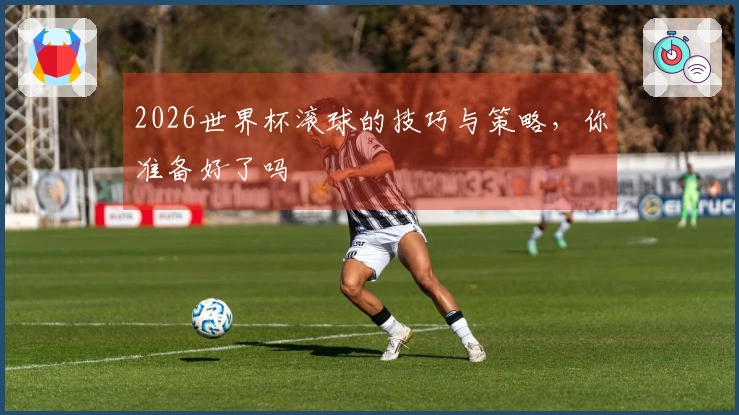 2026世界杯滚球的技巧与策略，你准备好了吗