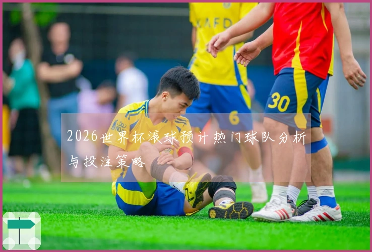 2026世界杯滚球预计热门球队分析与投注策略