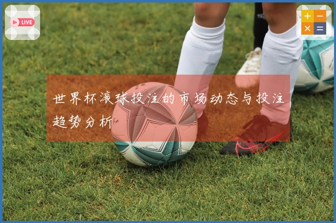 世界杯滚球投注的市场动态与投注趋势分析