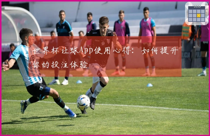 世界杯让球App使用心得：如何提升你的投注体验