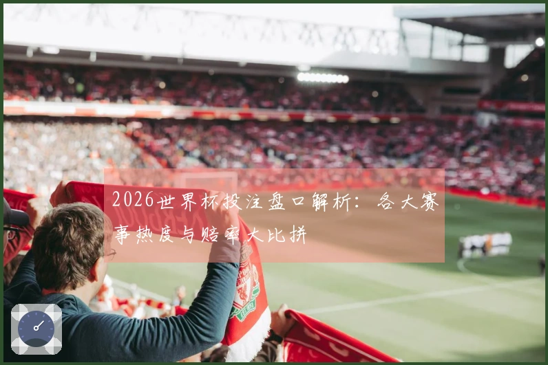 2026世界杯投注盘口解析：各大赛事热度与赔率大比拼
