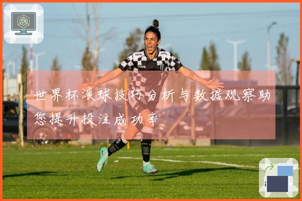世界杯滚球技巧分析与数据观察助您提升投注成功率
