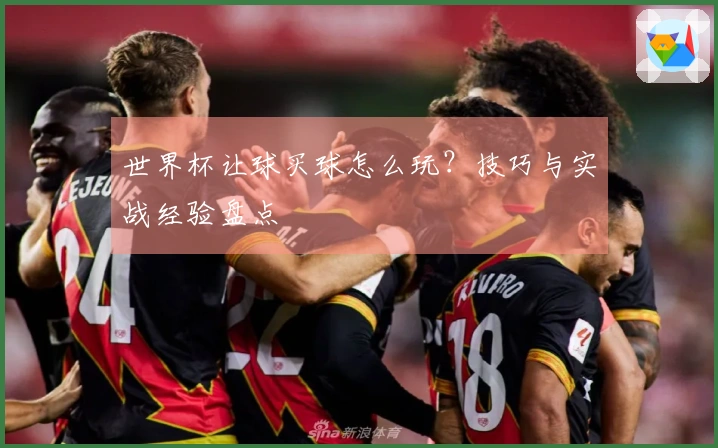 世界杯让球买球怎么玩？技巧与实战经验盘点