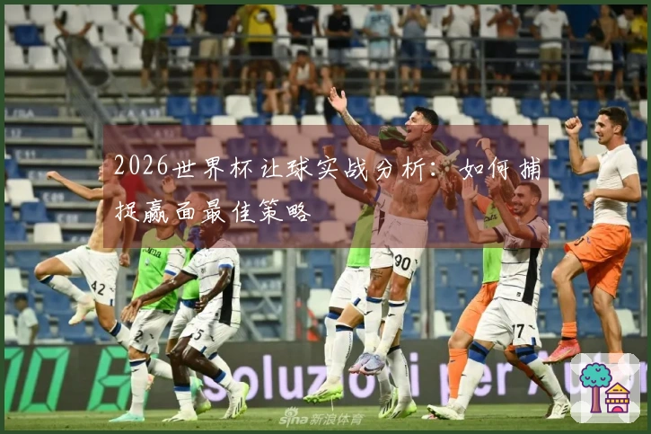 2026世界杯让球实战分析：如何捕捉赢面最佳策略