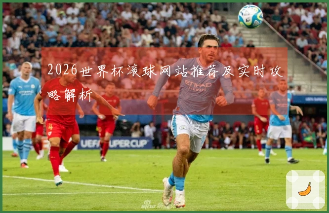 2026世界杯滚球网站推荐及实时攻略解析