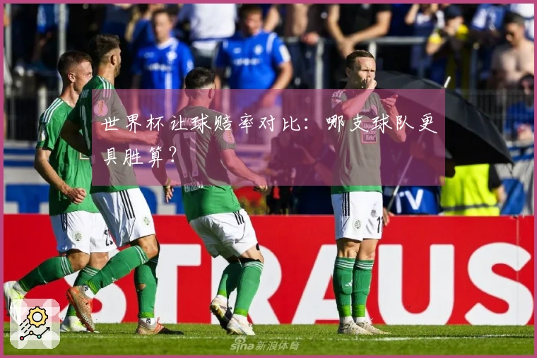 世界杯让球赔率对比：哪支球队更具胜算？