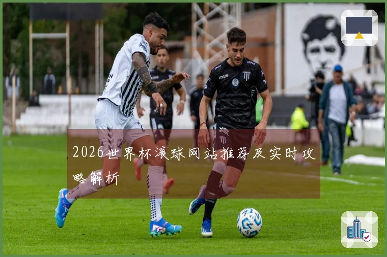 2026世界杯滚球网站推荐及实时攻略解析