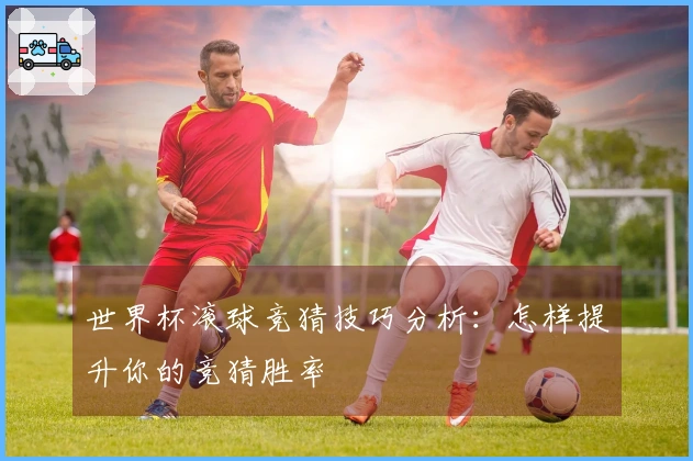 世界杯滚球竞猜技巧分析：怎样提升你的竞猜胜率