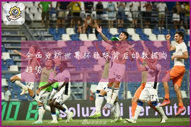 全面分析世界杯让球背后的数据与趋势