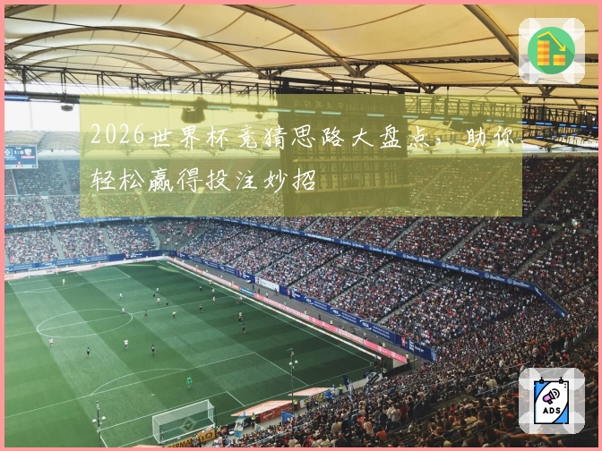 2026世界杯竞猜思路大盘点，助你轻松赢得投注妙招