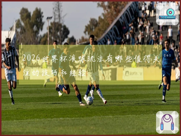 2026世界杯滚球玩法有哪些值得关注的技巧和经验