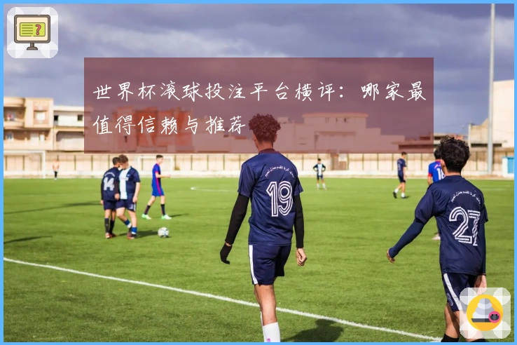 世界杯滚球投注平台横评：哪家最值得信赖与推荐