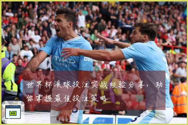世界杯滚球投注实战经验分享，助你掌握最佳投注策略