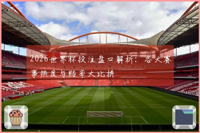 2026世界杯投注盘口解析：各大赛事热度与赔率大比拼
