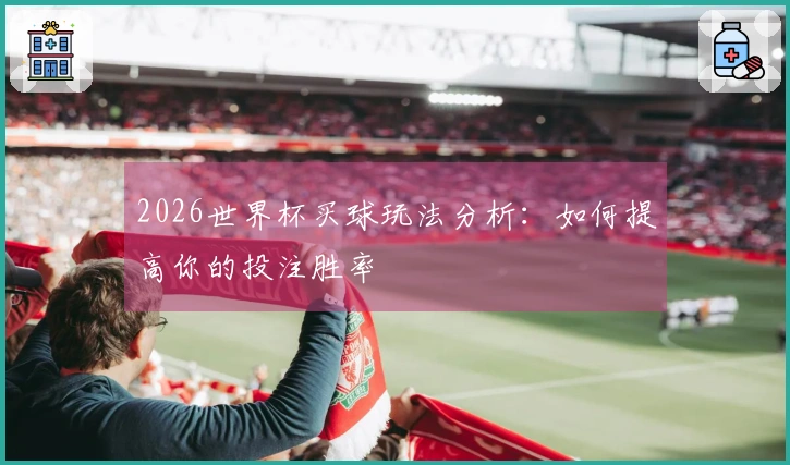2026世界杯买球玩法分析：如何提高你的投注胜率