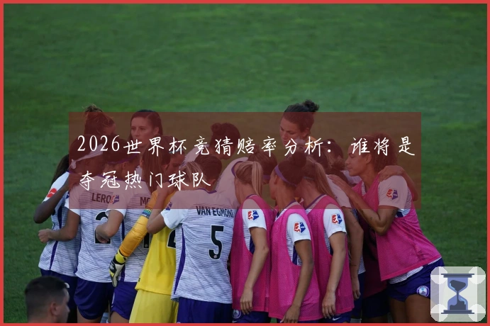 2026世界杯竞猜赔率分析：谁将是夺冠热门球队